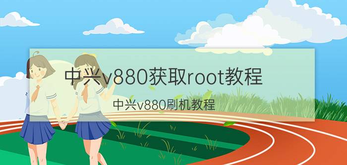 中兴v880获取root教程 中兴v880刷机教程